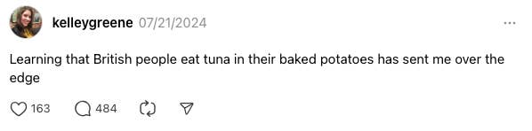 A thread from @kelleygreene on 07/21/2024 reads, "Learning that British people eat tuna in their baked potatoes has sent me over the edge." It has 163 likes, 484 comments, and 3 shares